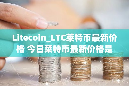Litecoin_LTC莱特币最新价格 今日莱特币最新价格是多少呢？
