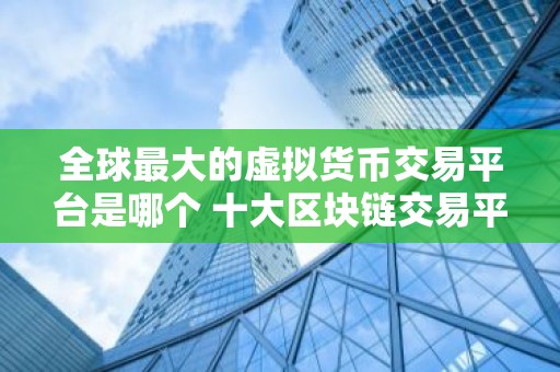 全球最大的虚拟货币交易平台是哪个 十大区块链交易平台