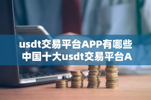 usdt交易平台APP有哪些 中国十大usdt交易平台APP盘点