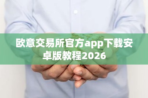 欧意交易所官方app下载安卓版教程2026