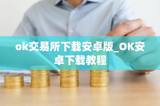 ok交易所下载安卓版_OK安卓下载教程