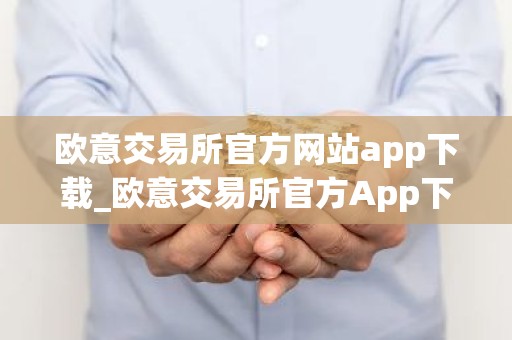 欧意交易所官方网站app下载_欧意交易所官方App下载教程