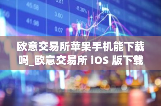 欧意交易所苹果手机能下载吗_欧意交易所 iOS 版下载指南