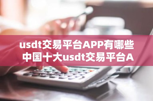 usdt交易平台APP有哪些 中国十大usdt交易平台APP盘点