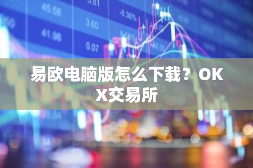 易欧电脑版怎么下载？OKX交易所