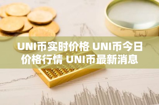 UNI币实时价格 UNI币今日价格行情 UNI币最新消息
