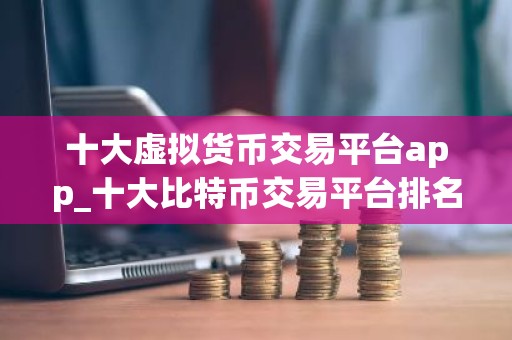 十大虚拟货币交易平台app_十大比特币交易平台排名合集 全球