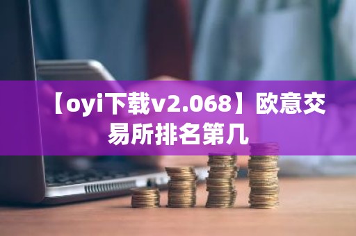 【oyi下载v2.068】欧意交易所排名第几