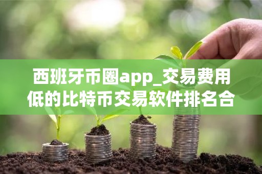 西班牙币圈app_交易费用低的比特币交易软件排名合集