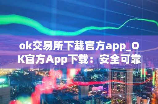 ok交易所下载官方app_OK官方App下载：安全可靠的数字资产交易所