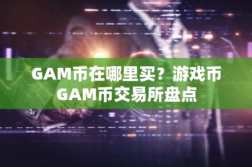 GAM币在哪里买？游戏币GAM币交易所盘点