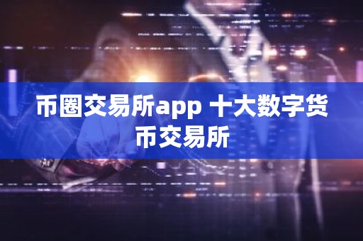 币圈交易所app 十大数字货币交易所