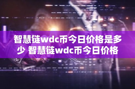 智慧链wdc币今日价格是多少 智慧链wdc币今日价格介绍