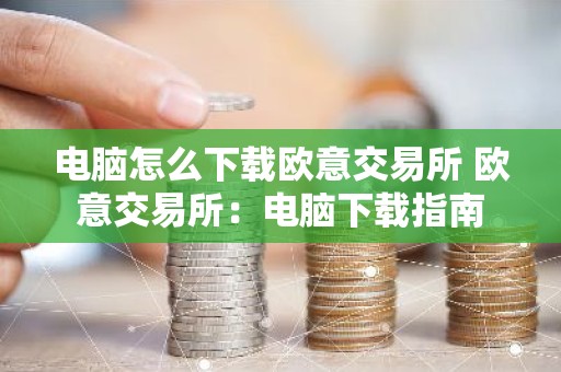 电脑怎么下载欧意交易所 欧意交易所：电脑下载指南
