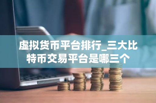 虚拟货币平台排行_三大比特币交易平台是哪三个
