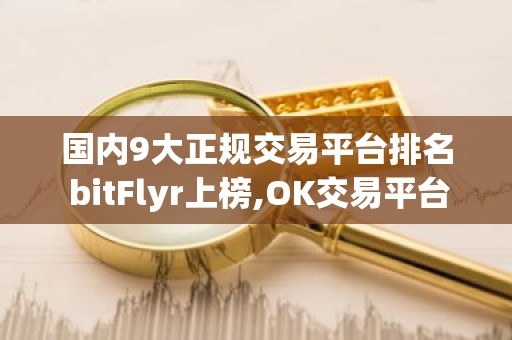 国内9大正规交易平台排名 bitFlyr上榜,OK交易平台是风向标