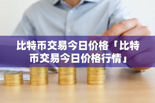 比特币交易今日价格「比特币交易今日价格行情」