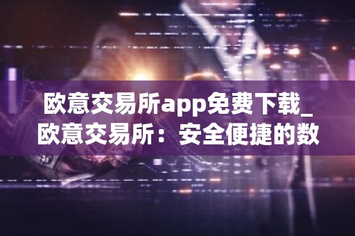 欧意交易所app免费下载_欧意交易所：安全便捷的数字资产交易平台