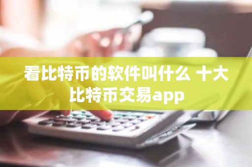 看比特币的软件叫什么 十大比特币交易app
