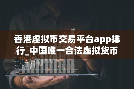 香港虚拟币交易平台app排行_中国唯一合法虚拟货币交易平台