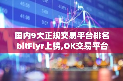 国内9大正规交易平台排名 bitFlyr上榜,OK交易平台是风向标