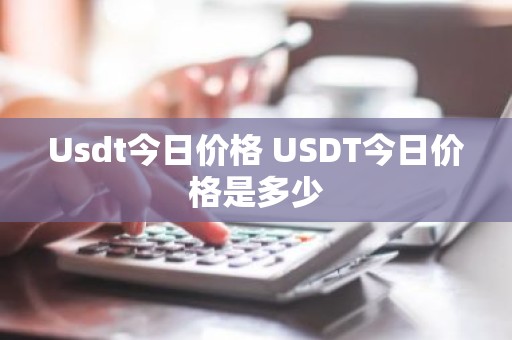 Usdt今日价格 USDT今日价格是多少