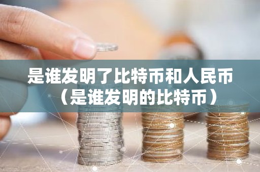 是谁发明了比特币和人民币（是谁发明的比特币）