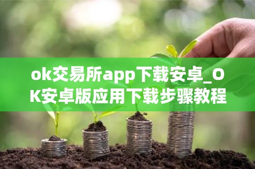 ok交易所app下载安卓_OK安卓版应用下载步骤教程（最新）