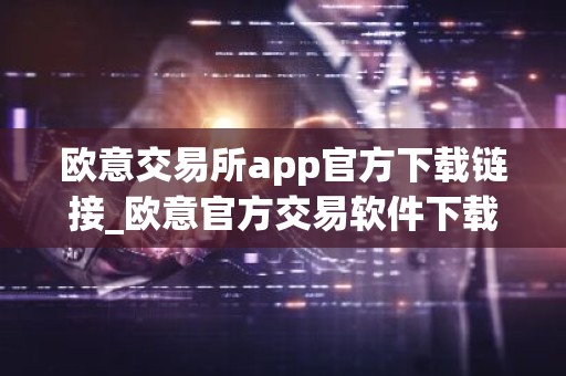 欧意交易所app官方下载链接_欧意官方交易软件下载教程