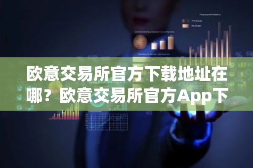 欧意交易所官方下载地址在哪？欧意交易所官方App下载指南