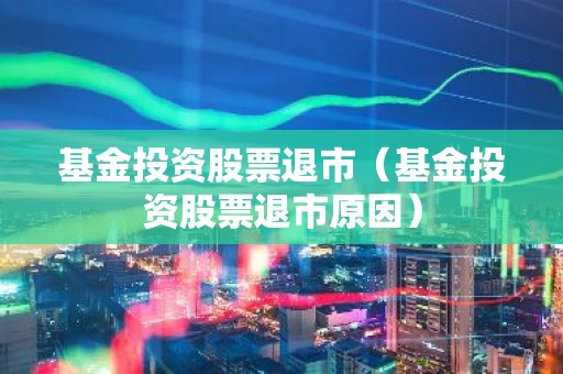 基金投资股票退市（基金投资股票退市原因）