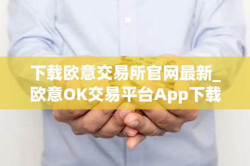 下载欧意交易所官网最新_欧意OK交易平台App下载教程