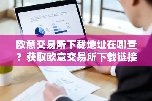 欧意交易所下载地址在哪查？获取欧意交易所下载链接