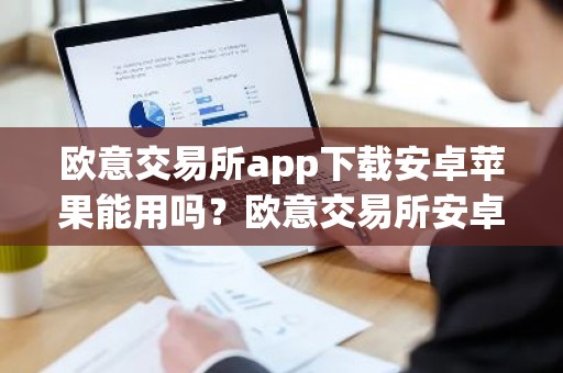 欧意交易所app下载安卓苹果能用吗？欧意交易所安卓苹果双端可用