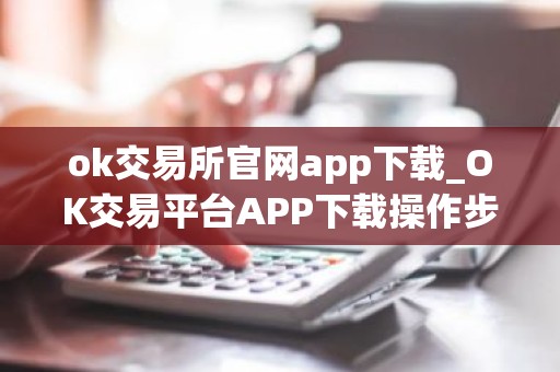 ok交易所官网app下载_OK交易平台APP下载操作步骤教程2026