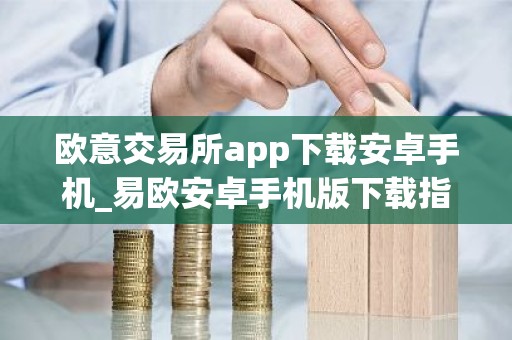 欧意交易所app下载安卓手机_易欧安卓手机版下载指南
