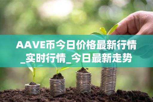 AAVE币今日价格最新行情_实时行情_今日最新走势