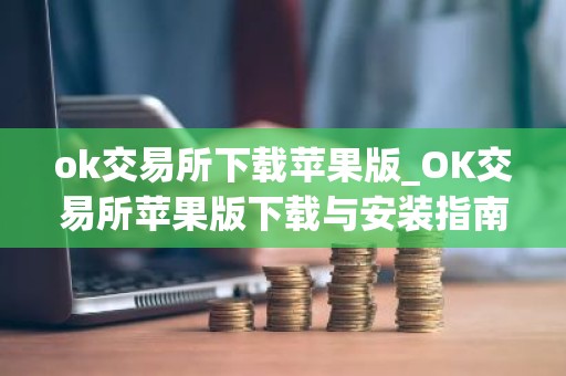 ok交易所下载苹果版_OK交易所苹果版下载与安装指南