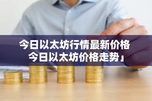 今日以太坊行情最新价格 今日以太坊价格走势」