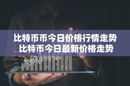 比特币币今日价格行情走势 比特币今日最新价格走势