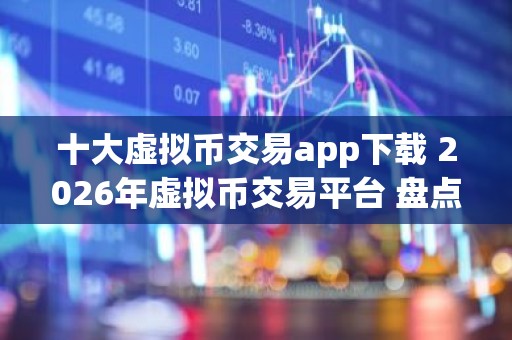 十大虚拟币交易app下载 2026年虚拟币交易平台 盘点