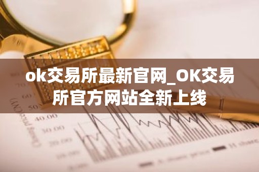 ok交易所最新官网_OK交易所官方网站全新上线
