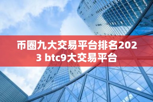 币圈九大交易平台排名2023 btc9大交易平台