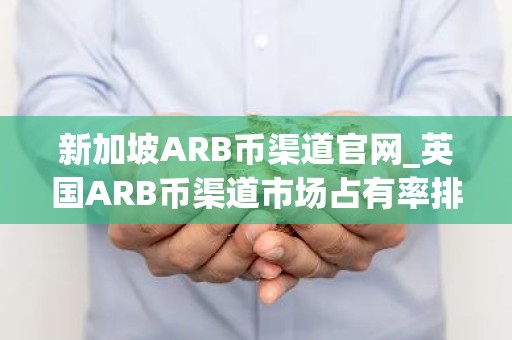 新加坡ARB币渠道官网_英国ARB币渠道市场占有率排名