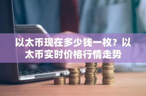 以太币现在多少钱一枚？以太币实时价格行情走势