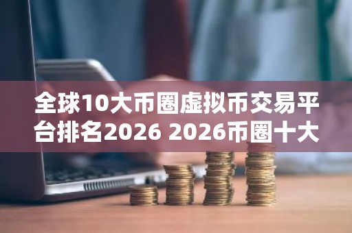 全球10大币圈虚拟币交易平台排名2026 2026币圈十大比特币平台