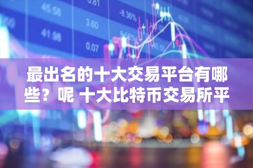 最出名的十大交易平台有哪些？呢 十大比特币交易所平台排名