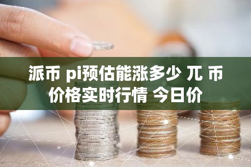派币 pi预估能涨多少 兀 币价格实时行情 今日价