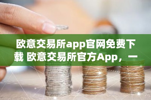 欧意交易所app官网免费下载 欧意交易所官方App，一站式加密资产交易平台