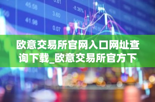 欧意交易所官网入口网址查询下载_欧意交易所官方下载与注册指南 最新